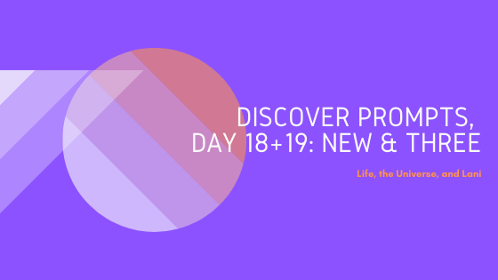 Discover Prompt, Day 18 + 19: New &&nbsp;Three